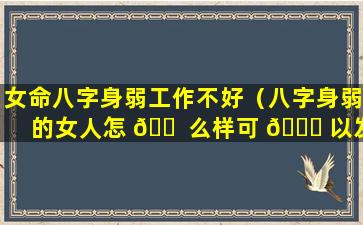 女命八字身弱工作不好（八字身弱的女人怎 🐠 么样可 🕊 以发财）